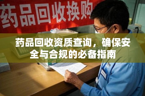 长沙药品回收资质查询，确保安全与合规的必备指南