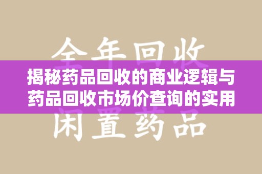 长沙揭秘药品回收的商业逻辑与药品回收市场价查询的实用指南