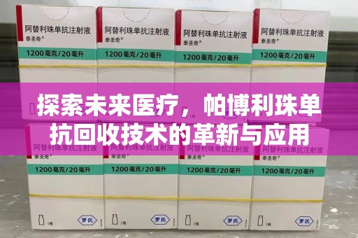 长沙探索未来医疗，帕博利珠单抗回收技术的革新与应用