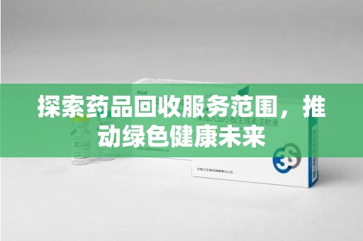 长沙探索药品回收服务范围，推动绿色健康未来
